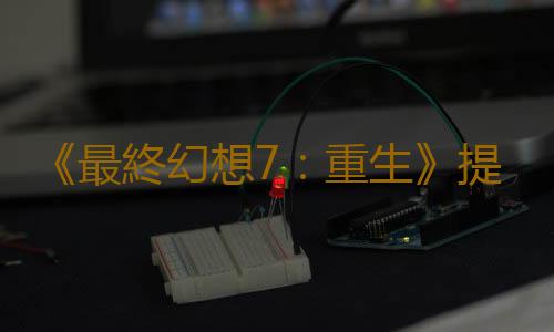 《最終幻想7：重生》提供兩種畫質模式 但存在一隱患