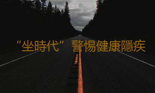 “坐時代”警惕健康隱疾
