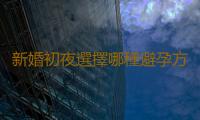 新婚初夜選擇哪種避孕方法更好 