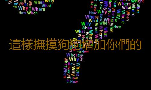 這樣撫摸狗狗增加你們的信任