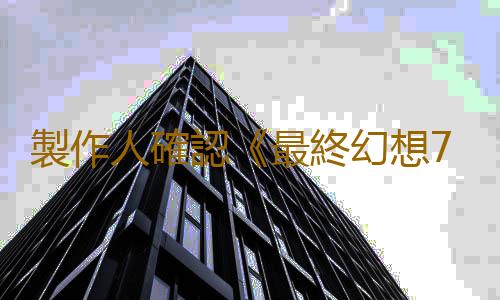 製作人確認《最終幻想7 重置版》三部曲將與《最終幻想7：聖子降臨》聯動