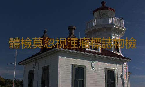 體檢莫忽視腫瘤標誌物檢測
